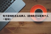 电子游戏机怎么玩两人（游戏机怎么能两个人一起玩）