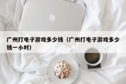 广州打电子游戏多少钱（广州打电子游戏多少钱一小时）