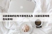以前偷偷的玩电子游戏怎么办（以前玩游戏现在玩游戏）